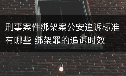 刑事案件绑架案公安追诉标准有哪些 绑架罪的追诉时效