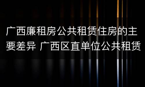 广西廉租房公共租赁住房的主要差异 广西区直单位公共租赁住房