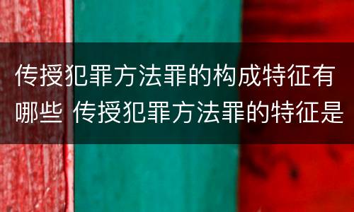 传授犯罪方法罪的构成特征有哪些 传授犯罪方法罪的特征是什么