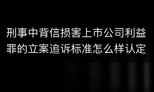 刑事中背信损害上市公司利益罪的立案追诉标准怎么样认定