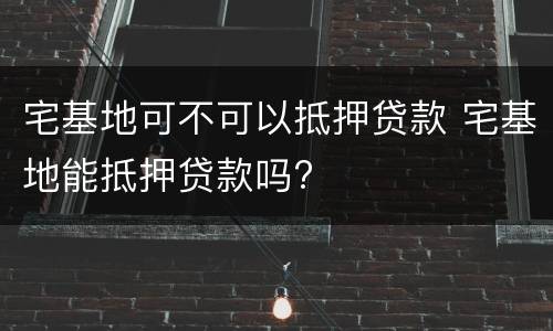 宅基地可不可以抵押贷款 宅基地能抵押贷款吗?