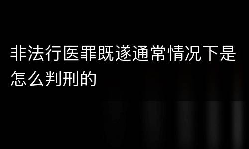 非法行医罪既遂通常情况下是怎么判刑的