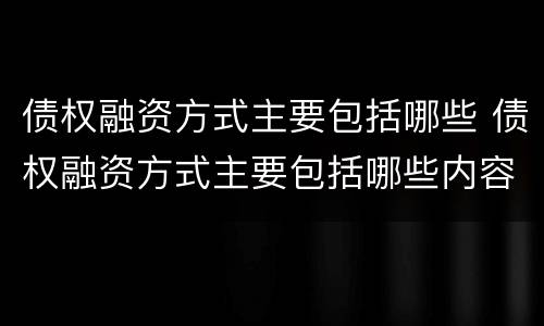 债权融资方式主要包括哪些 债权融资方式主要包括哪些内容