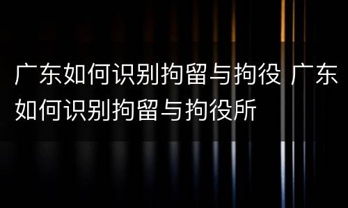 广东如何识别拘留与拘役 广东如何识别拘留与拘役所