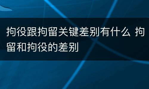 拘役跟拘留关键差别有什么 拘留和拘役的差别