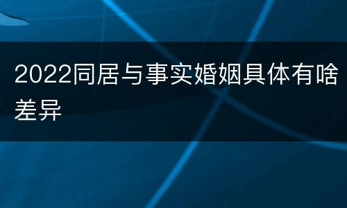 2022同居与事实婚姻具体有啥差异