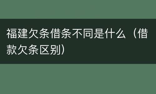 福建欠条借条不同是什么（借款欠条区别）