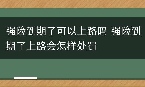 强险到期了可以上路吗 强险到期了上路会怎样处罚