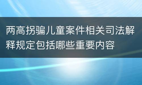 两高拐骗儿童案件相关司法解释规定包括哪些重要内容