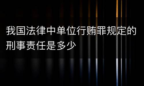 我国法律中单位行贿罪规定的刑事责任是多少