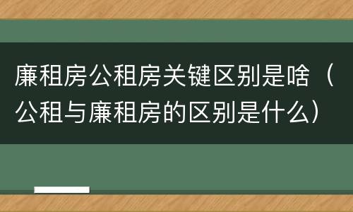 廉租房公租房关键区别是啥（公租与廉租房的区别是什么）