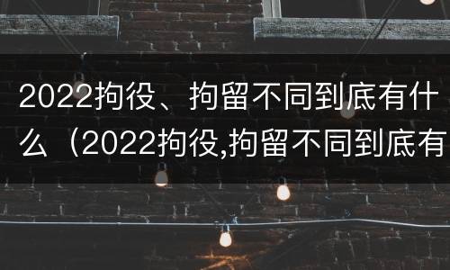 2022拘役、拘留不同到底有什么（2022拘役,拘留不同到底有什么区别）