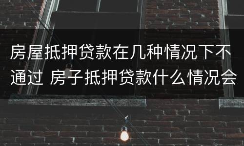 房屋抵押贷款在几种情况下不通过 房子抵押贷款什么情况会拒贷