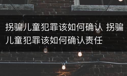 拐骗儿童犯罪该如何确认 拐骗儿童犯罪该如何确认责任