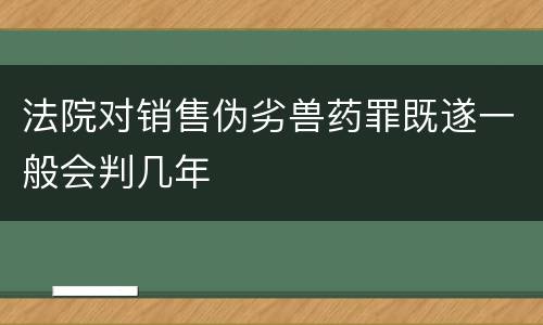 法院对销售伪劣兽药罪既遂一般会判几年