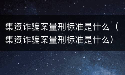 集资诈骗案量刑标准是什么（集资诈骗案量刑标准是什么）