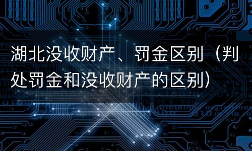 湖北没收财产、罚金区别（判处罚金和没收财产的区别）