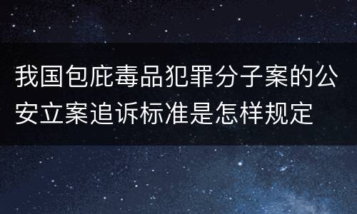 我国包庇毒品犯罪分子案的公安立案追诉标准是怎样规定