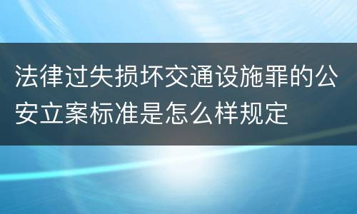 法律过失损坏交通设施罪的公安立案标准是怎么样规定