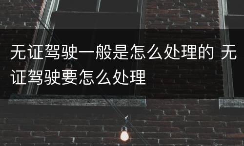 无证驾驶一般是怎么处理的 无证驾驶要怎么处理
