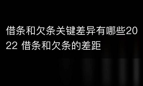 借条和欠条关键差异有哪些2022 借条和欠条的差距