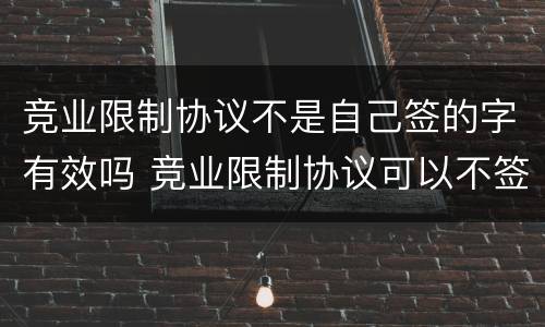 竞业限制协议不是自己签的字有效吗 竞业限制协议可以不签吗