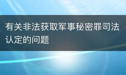 有关非法获取军事秘密罪司法认定的问题