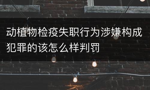 动植物检疫失职行为涉嫌构成犯罪的该怎么样判罚