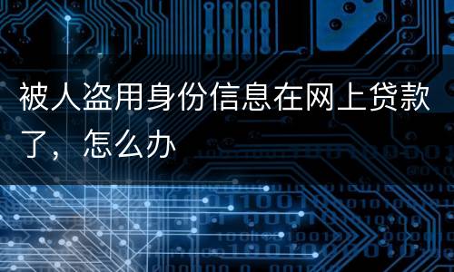 被人盗用身份信息在网上贷款了，怎么办