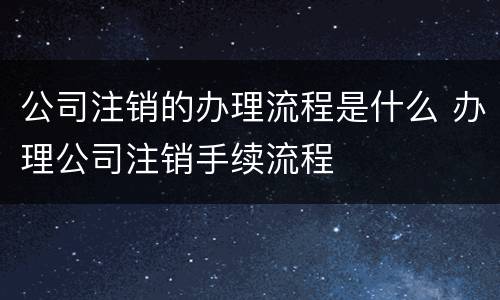 公司注销的办理流程是什么 办理公司注销手续流程