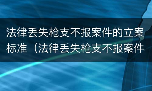 法律丢失枪支不报案件的立案标准（法律丢失枪支不报案件的立案标准是多少）
