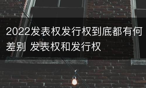 2022发表权发行权到底都有何差别 发表权和发行权