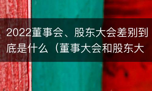 2022董事会、股东大会差别到底是什么（董事大会和股东大会的区别）