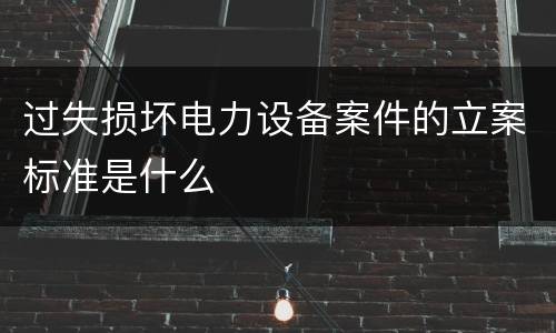 过失损坏电力设备案件的立案标准是什么