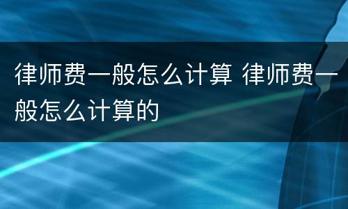 律师费一般怎么计算 律师费一般怎么计算的