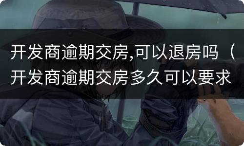 开发商逾期交房,可以退房吗（开发商逾期交房多久可以要求退款）