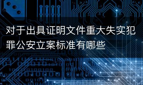 对于出具证明文件重大失实犯罪公安立案标准有哪些