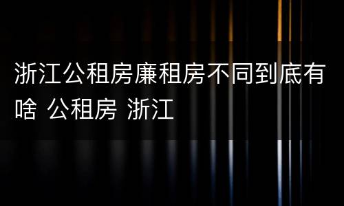 浙江公租房廉租房不同到底有啥 公租房 浙江