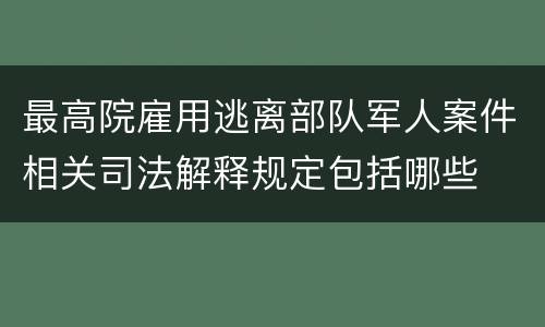 最高院雇用逃离部队军人案件相关司法解释规定包括哪些