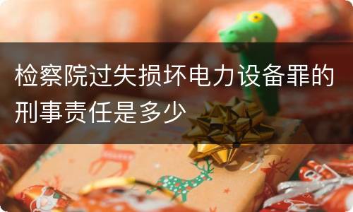 检察院过失损坏电力设备罪的刑事责任是多少