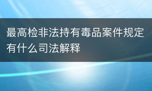 最高检非法持有毒品案件规定有什么司法解释