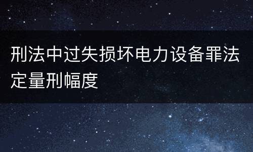 刑法中过失损坏电力设备罪法定量刑幅度
