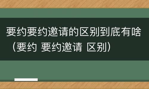 要约要约邀请的区别到底有啥（要约 要约邀请 区别）