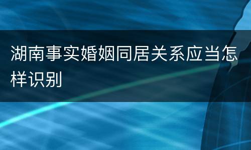 湖南事实婚姻同居关系应当怎样识别