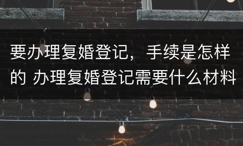 要办理复婚登记，手续是怎样的 办理复婚登记需要什么材料