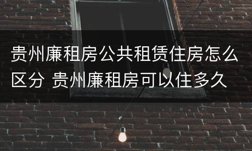 贵州廉租房公共租赁住房怎么区分 贵州廉租房可以住多久