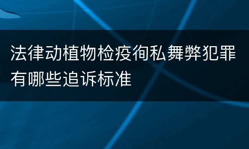 法律动植物检疫徇私舞弊犯罪有哪些追诉标准