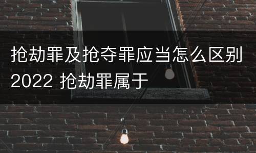 抢劫罪及抢夺罪应当怎么区别2022 抢劫罪属于