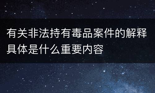 有关非法持有毒品案件的解释具体是什么重要内容
