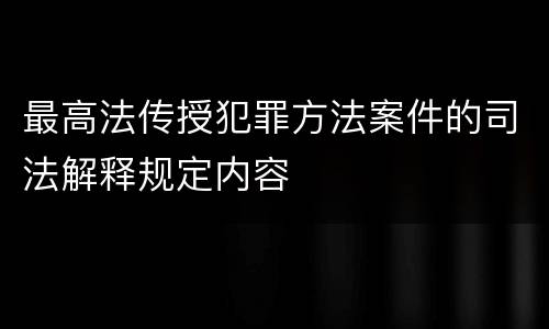 最高法传授犯罪方法案件的司法解释规定内容